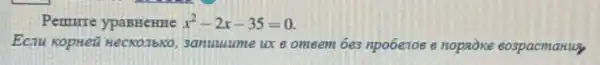 Pemure ypaBHeHHe x^2-2x-35=0
Ecau KopHeü HecKonbko , 3anuuume ux 6 omeem 6e3 npo6ezoe e nopaoxe eo3pacmarus