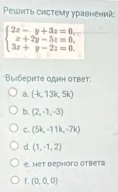 Peumrs cucreMy ypasHeHMil:
 ) 2x-y+3z=0 x+2y-5z=0 3x+y-2z=0 
a. (-k,13k,5k)
b. (2,-1,-3)
C. (5k,-11k,-7k)
d. (1,-1,2)
e. Her BepHoro orgera
) f. (0,0,0)