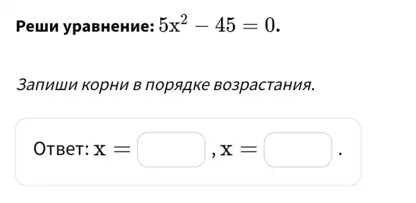 Peurn ypaBHeHue: 5x^2-45=0
3anuluu KopHu B nopanke BO3pacTaHu&.
OTBeT: x = x=square ,x=