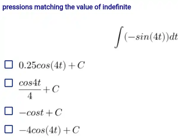 pressions matching the value of indefinite
int (-sin(4t))dt
0.25cos(4t)+C
(cos4t)/(4)+C
-cost+C
-4cos(4t)+C