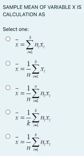 SAMPLE MEAN OF VARIABLE X IS
CALCULATION AS
Select one:
bar (x)=sum _(i=1)^bar (k)n_(i)x_(i)
bar (x)=(1)/(n)sum _(i=1)^bar (k)x_(i)
O
bar (x)=(1)/(n)sum _(i=1)^nn_(i)x_(i)
O
bar (x)=(1)/(k)sum _(i=1)^bar (k)n_(i)x_(i)
bar (x)=(1)/(n)sum _(i=1)^bar (k)n_(i)x_(i)