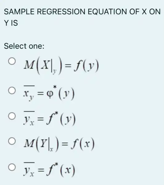 SAMPLE REGRESSION EQUATION OF : X ON
YIS
Select one:
M(Xvert _(y))=f(y)
bar (x)_(y)=varphi ^ast (y)
overline (y_(x))=f^ast (y)
M(Yvert _(x))=f(x)
overline (y_(x))=f^ast (x)