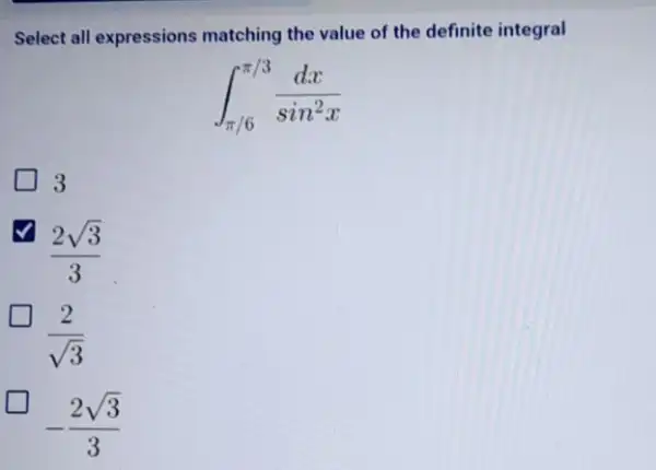 Select all expressions matching the value of the definite integral
int _(pi /6)^pi /3(dx)/(sin^2)x
3
I
(2sqrt (3))/(3)
(2)/(sqrt (3))
-(2sqrt (3))/(3)