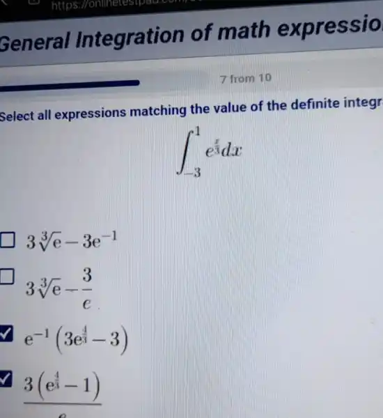 Select all expressions matching the value of the definite integr
int _(-3)^1e^(x)/(3)dx
3sqrt [3](e)-3e^-1
3sqrt [3](e)-(3)/(e)
e^-1(3e^(4)/(3)-3)
(3(e^frac (4)/(3)-1))(e)