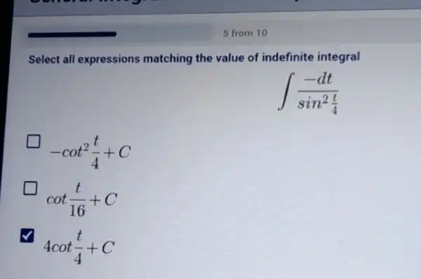 Select all expressions matching the value of indefinite integral
int (-dt)/(sin^2)(t)/(4)
-cot^2(t)/(4)+C
cot(t)/(16)+C
4cot(t)/(4)+C