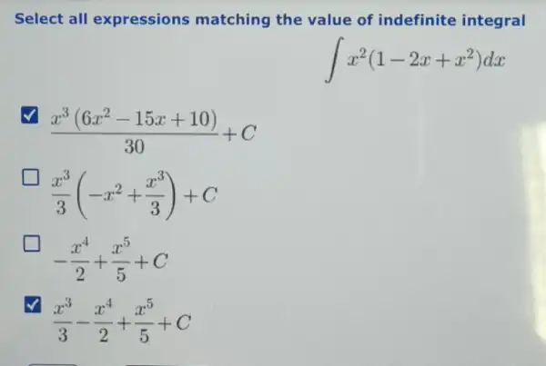 Select all expressions matching the value of indefinite integral
int x^2(1-2x+x^2)dx
√
(x^3(6x^2-15x+10))/(30)+C
(x^3)/(3)(-x^2+(x^3)/(3))+C
-(x^4)/(2)+(x^5)/(5)+C
(x^3)/(3)-(x^4)/(2)+(x^5)/(5)+C