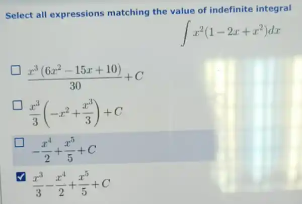 Select all expressions matching the value of indefinite integral
int x^2(1-2x+x^2)dx
(x^3(6x^2-15x+10))/(30)+C
(x^3)/(3)(-x^2+(x^3)/(3))+C
-(x^4)/(2)+(x^5)/(5)+C
(x^3)/(3)-(x^4)/(2)+(x^5)/(5)+C