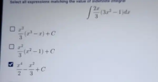 Select all expressions metching the value of indefinite integral
int (2x)/(3)(3x^2-1)dx
(x^2)/(3)(x^3-x)+C
(x^2)/(3)(x^2-1)+C
(x^4)/(2)-(x^2)/(3)+C