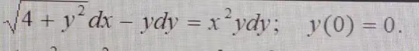 sqrt (4+y^2)dx-ydy=x^2ydy; y(0)=0