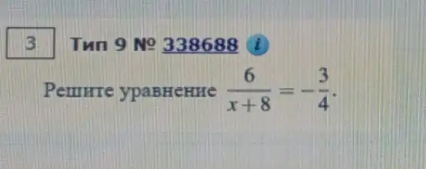 Tun 9 No 338688 (i)
Pemrre ypaBHeHHe (6)/(x+8)=-(3)/(4)