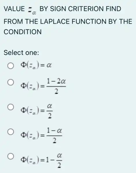 VALUE=_(alpha )BY SIGN CRITERION FIND
FROM THE LAPLACE FUNCTION BY THE
CONDITION
Select one:
Phi (z_(alpha ))=alpha 
Phi (z_(alpha ))=(1-2alpha )/(2)
Phi (z_(alpha ))=(alpha )/(2)
Phi (z_(alpha ))=(1-alpha )/(2)
Phi (z_(alpha ))=1-(alpha )/(2)