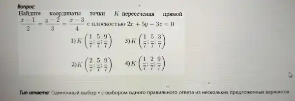 (x-1)/(2)=(y-2)/(3)=(x-3)/(4) C II.IOCKO TbFO 2x+5y-3z=0
K rrep ece4eHHSI IIP#MOTI
1) K((1)/(7);(5)/(7);(9)/(7)) K((1)/(7);(5)/(7);(3)/(7))
2) K((2)/(7);(5)/(7);(9)/(7)) 4) K((1)/(7);(2)/(7);(9)/(7))
Tun omeema: