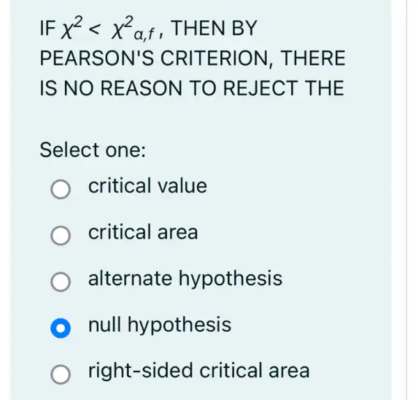 IF x^2lt x^2 af, THEN BY
PEARSON'S CRITERION , THERE
IS NO REASON TO REJECT THE
Select one:
critical value
critical area
alternate hypothesis
D null hypothesis
right-sided critical area