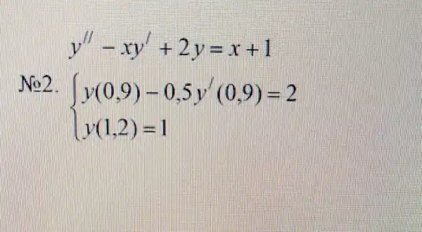 y''-xy'+2y=x+1
No P
 ) y(0,9)-0.5y(0,9)=2 y(1,2)=1